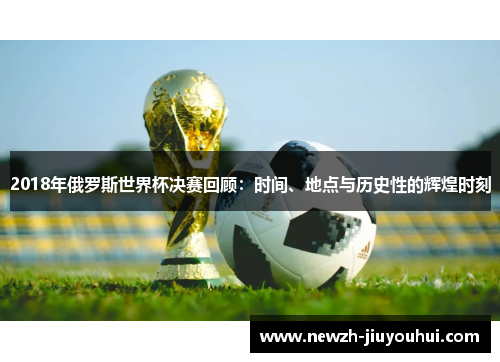 2018年俄罗斯世界杯决赛回顾:时间、地点与历史性的辉煌时刻 2018年俄罗斯世界杯决赛回顾:时间、地点与历史性的辉煌时刻