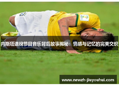 内斯塔退役节目音乐背后故事揭秘：情感与记忆的完美交织