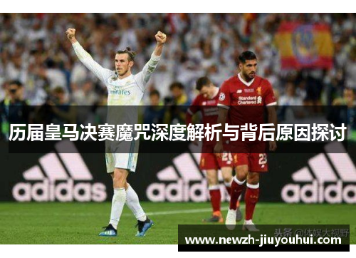 历届皇马决赛魔咒深度解析与背后原因探讨 历届皇马决赛魔咒深度解析与背后原因探讨