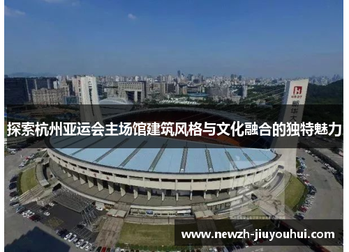 探索杭州亚运会主场馆建筑风格与文化融合的独特魅力