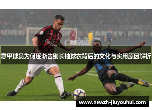 意甲球员为何逐渐告别长袖球衣背后的文化与实用原因解析