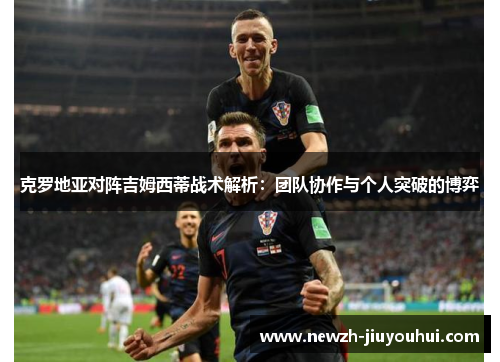 克罗地亚对阵吉姆西蒂战术解析:团队协作与个人突破的博弈 克罗地亚对阵吉姆西蒂战术解析:团队协作与个人突破的博弈