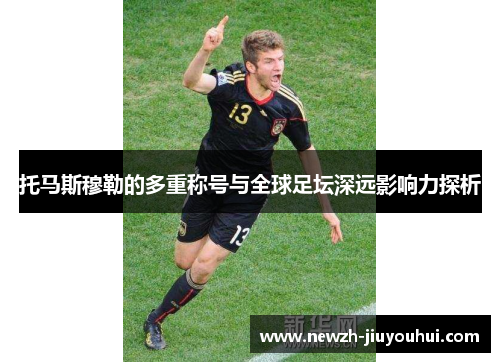 托马斯穆勒的多重称号与全球足坛深远影响力探析