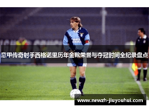 意甲传奇射手西格诺里历年金靴荣誉与夺冠时间全纪录盘点 意甲传奇射手西格诺里历年金靴荣誉与夺冠时间全纪录盘点