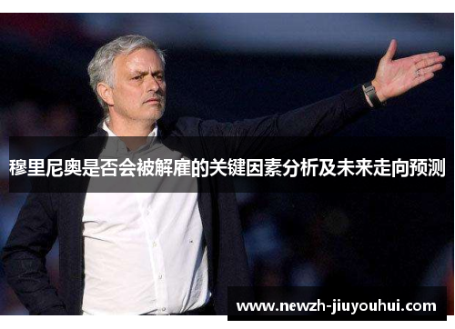 穆里尼奥是否会被解雇的关键因素分析及未来走向预测 穆里尼奥是否会被解雇的关键因素分析及未来走向预测