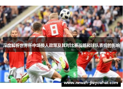 深度解析世界杯中场换人政策及其对比赛战略和球队表现的影响