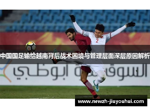 中国国足输给越南背后战术困境与管理层面深层原因解析 中国国足输给越南背后战术困境与管理层面深层原因解析