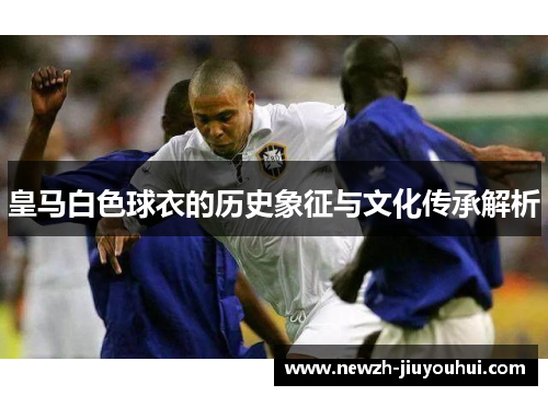 皇马白色球衣的历史象征与文化传承解析