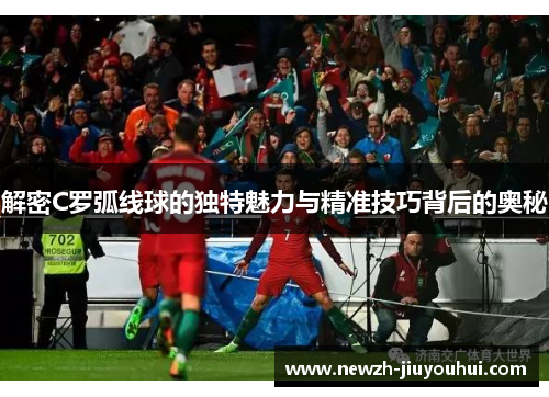 解密C罗弧线球的独特魅力与精准技巧背后的奥秘 解密C罗弧线球的独特魅力与精准技巧背后的奥秘