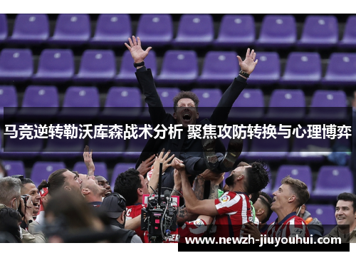 马竞逆转勒沃库森战术分析 聚焦攻防转换与心理博弈