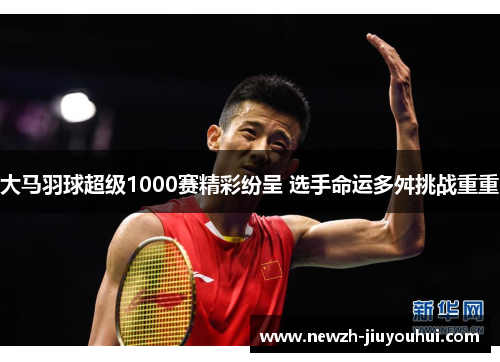 大马羽球超级1000赛精彩纷呈 选手命运多舛挑战重重 大马羽球超级1000赛精彩纷呈 选手命运多舛挑战重重