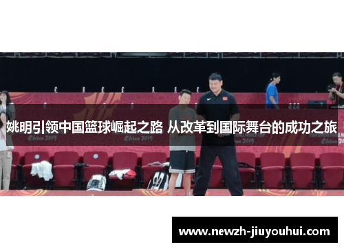 姚明引领中国篮球崛起之路 从改革到国际舞台的成功之旅