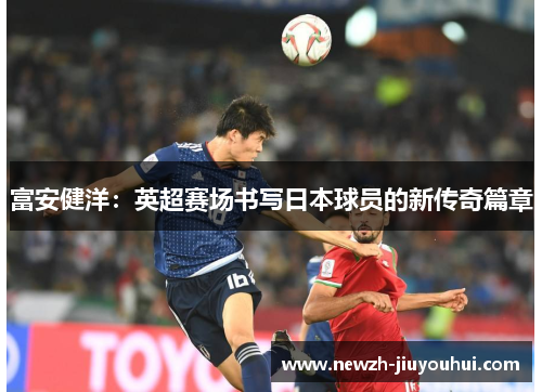 富安健洋:英超赛场书写日本球员的新传奇篇章 富安健洋:英超赛场书写日本球员的新传奇篇章