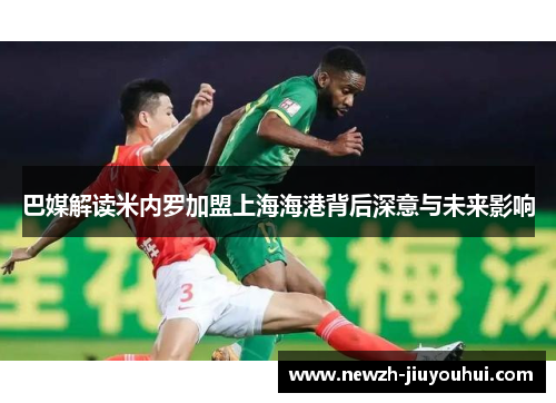 巴媒解读米内罗加盟上海海港背后深意与未来影响