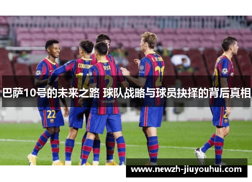 巴萨10号的未来之路 球队战略与球员抉择的背后真相 巴萨10号的未来之路 球队战略与球员抉择的背后真相