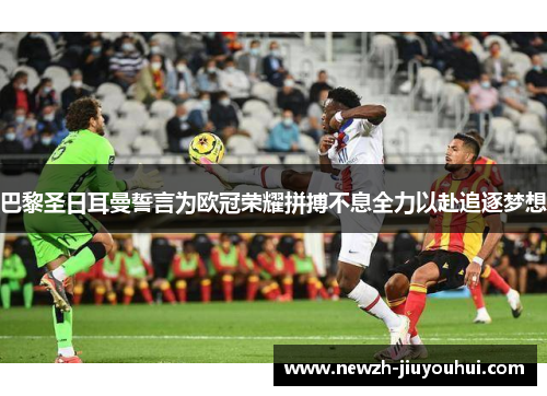 巴黎圣日耳曼誓言为欧冠荣耀拼搏不息全力以赴追逐梦想