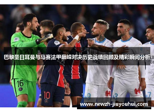 巴黎圣日耳曼与马赛法甲巅峰对决历史战绩回顾及精彩瞬间分析 巴黎圣日耳曼与马赛法甲巅峰对决历史战绩回顾及精彩瞬间分析