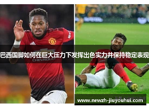 巴西国脚如何在巨大压力下发挥出色实力并保持稳定表现 巴西国脚如何在巨大压力下发挥出色实力并保持稳定表现