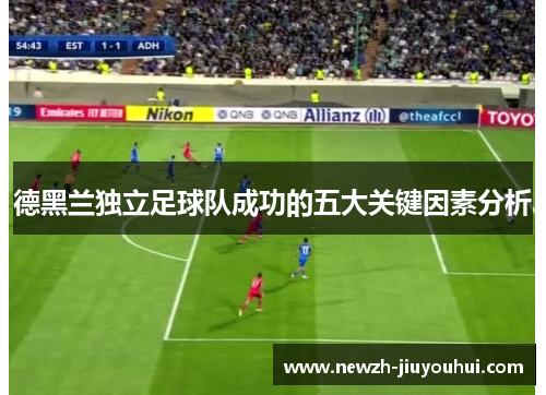德黑兰独立足球队成功的五大关键因素分析 德黑兰独立足球队成功的五大关键因素分析