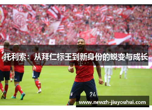 托利索：从拜仁标王到新身份的蜕变与成长