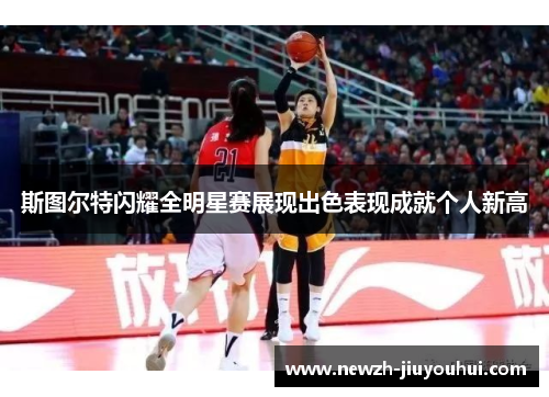 斯图尔特闪耀全明星赛展现出色表现成就个人新高 斯图尔特闪耀全明星赛展现出色表现成就个人新高