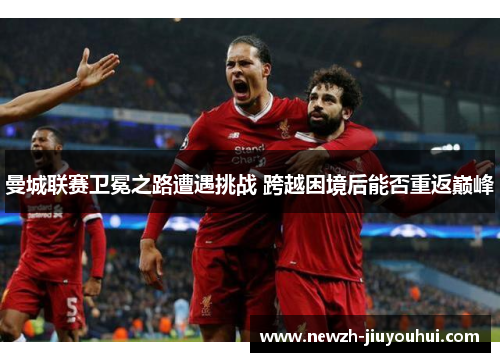 曼城联赛卫冕之路遭遇挑战 跨越困境后能否重返巅峰 曼城联赛卫冕之路遭遇挑战 跨越困境后能否重返巅峰
