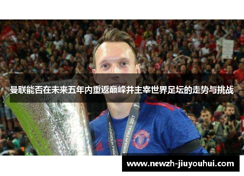 曼联能否在未来五年内重返巅峰并主宰世界足坛的走势与挑战 曼联能否在未来五年内重返巅峰并主宰世界足坛的走势与挑战