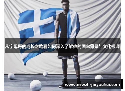 从字母哥的成长之路看如何深入了解他的国家背景与文化根源 从字母哥的成长之路看如何深入了解他的国家背景与文化根源