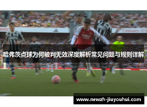 哈弗茨点球为何被判无效深度解析常见问题与规则详解 哈弗茨点球为何被判无效深度解析常见问题与规则详解