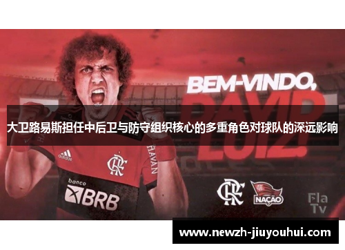 大卫路易斯担任中后卫与防守组织核心的多重角色对球队的深远影响 大卫路易斯担任中后卫与防守组织核心的多重角色对球队的深远影响