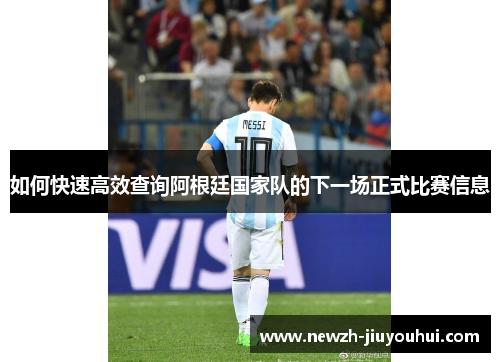 如何快速高效查询阿根廷国家队的下一场正式比赛信息