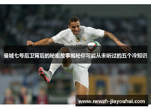 曼城七号后卫背后的秘密故事揭秘你可能从未听过的五个冷知识