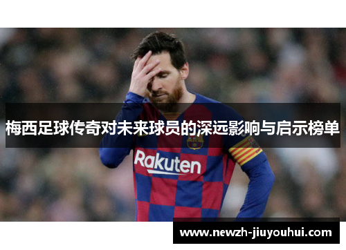 梅西足球传奇对未来球员的深远影响与启示榜单 梅西足球传奇对未来球员的深远影响与启示榜单