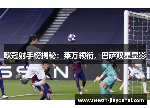 欧冠射手榜揭秘：莱万领衔，巴萨双星显影
