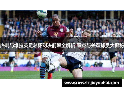 热刺与维拉英足总杯对决前瞻全解析 看点与关键球员大揭秘 热刺与维拉英足总杯对决前瞻全解析 看点与关键球员大揭秘