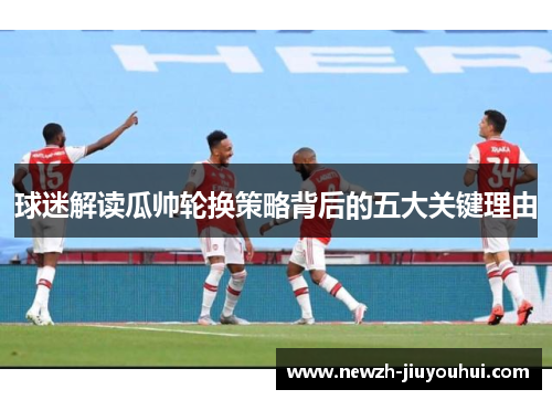 球迷解读瓜帅轮换策略背后的五大关键理由 球迷解读瓜帅轮换策略背后的五大关键理由