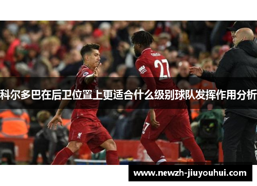 科尔多巴在后卫位置上更适合什么级别球队发挥作用分析