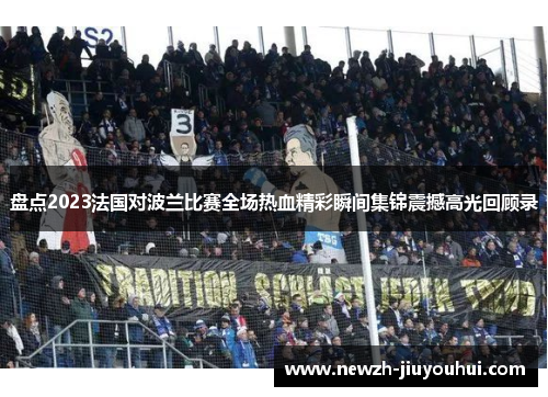 盘点2023法国对波兰比赛全场热血精彩瞬间集锦震撼高光回顾录