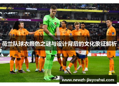 荷兰队球衣颜色之谜与设计背后的文化象征解析