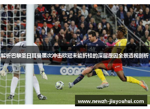 解析巴黎圣日耳曼屡次冲击欧冠未能折桂的深层原因全景透视剖析