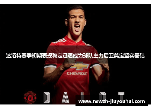 达洛特赛季初期表现稳定迅速成为球队主力后卫奠定坚实基础