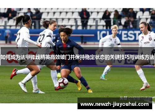 如何成为法甲锋线精英高效破门并保持稳定状态的关键技巧与训练方法