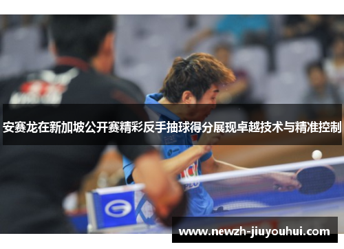 安赛龙在新加坡公开赛精彩反手抽球得分展现卓越技术与精准控制