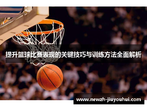 提升篮球比赛表现的关键技巧与训练方法全面解析