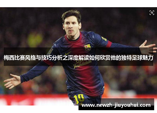 梅西比赛风格与技巧分析之深度解读如何欣赏他的独特足球魅力