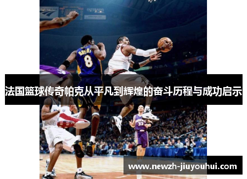 法国篮球传奇帕克从平凡到辉煌的奋斗历程与成功启示