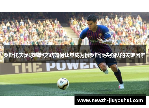罗斯托夫足球崛起之路如何让其成为俄罗斯顶尖强队的关键因素 罗斯托夫足球崛起之路如何让其成为俄罗斯顶尖强队的关键因素