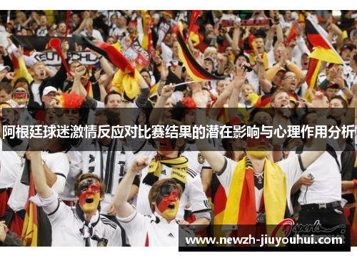 阿根廷球迷激情反应对比赛结果的潜在影响与心理作用分析 阿根廷球迷激情反应对比赛结果的潜在影响与心理作用分析