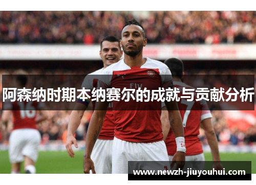 阿森纳时期本纳赛尔的成就与贡献分析