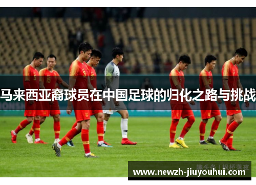 马来西亚裔球员在中国足球的归化之路与挑战 马来西亚裔球员在中国足球的归化之路与挑战